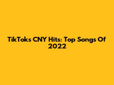 TikTok's CNY Hits: Top Songs Of 2022