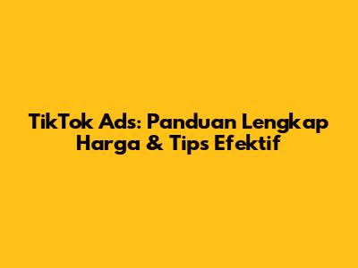 TikTok Ads: Panduan Lengkap Harga & Tips Efektif