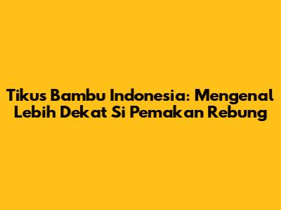 Tikus Bambu Indonesia: Mengenal Lebih Dekat Si Pemakan Rebung