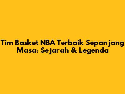 Tim Basket NBA Terbaik Sepanjang Masa: Sejarah & Legenda