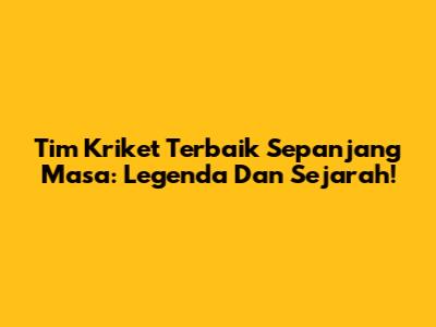 Tim Kriket Terbaik Sepanjang Masa: Legenda Dan Sejarah!