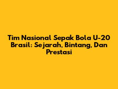 Tim Nasional Sepak Bola U-20 Brasil: Sejarah, Bintang, Dan Prestasi