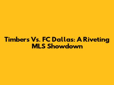 Timbers Vs. FC Dallas: A Riveting MLS Showdown