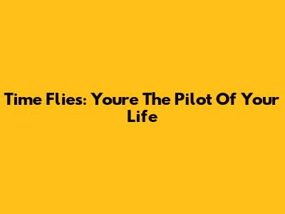 Time Flies: You're The Pilot Of Your Life