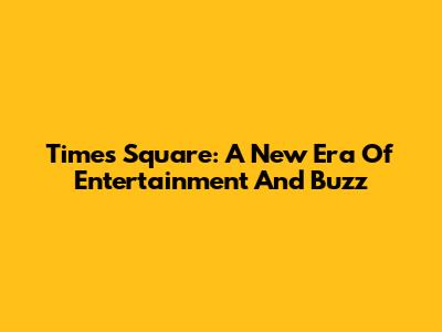 Times Square: A New Era Of Entertainment And Buzz