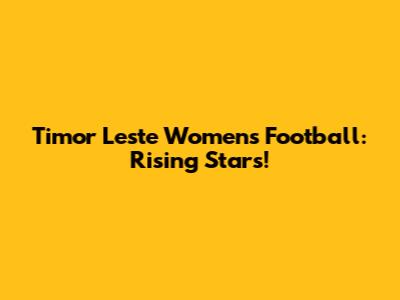 Timor Leste Women's Football: Rising Stars!