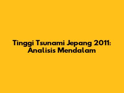 Tinggi Tsunami Jepang 2011: Analisis Mendalam