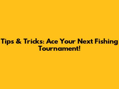 Tips & Tricks: Ace Your Next Fishing Tournament!