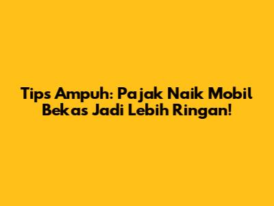Tips Ampuh: Pajak Naik Mobil Bekas Jadi Lebih Ringan!