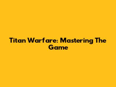 Titan Warfare: Mastering The Game