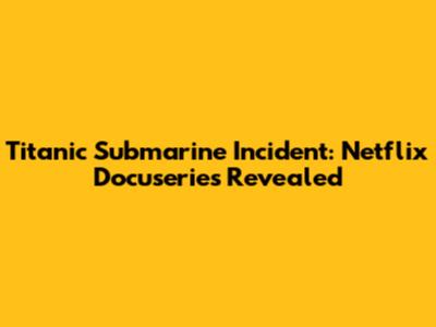 Titanic Submarine Incident: Netflix Docuseries Revealed