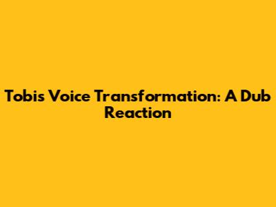 Tobi's Voice Transformation: A Dub Reaction