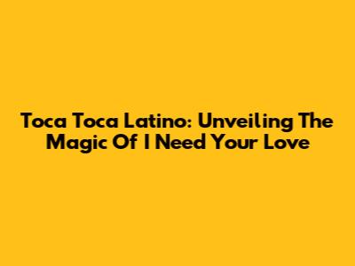 Toca Toca Latino: Unveiling The Magic Of 'I Need Your Love'