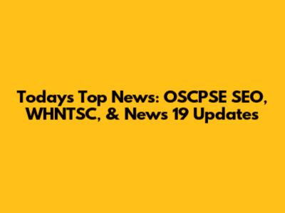 Today's Top News: OSCPSE SEO, WHNTSC, & News 19 Updates
