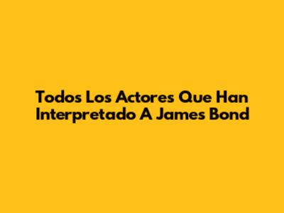 Todos Los Actores Que Han Interpretado A James Bond