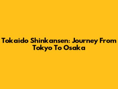 Tokaido Shinkansen: Journey From Tokyo To Osaka