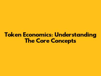 Token Economics: Understanding The Core Concepts