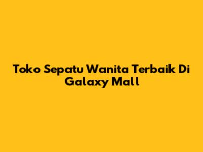 Toko Sepatu Wanita Terbaik Di Galaxy Mall