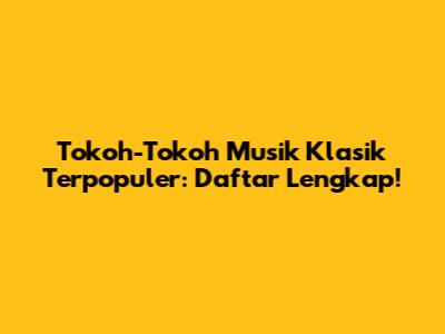 Tokoh-Tokoh Musik Klasik Terpopuler: Daftar Lengkap!