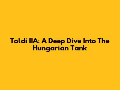 Toldi IIA: A Deep Dive Into The Hungarian Tank