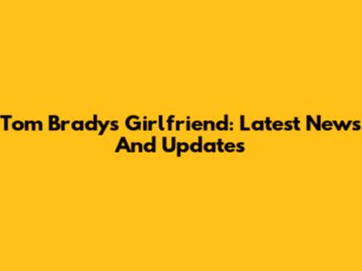 Tom Brady's Girlfriend: Latest News And Updates