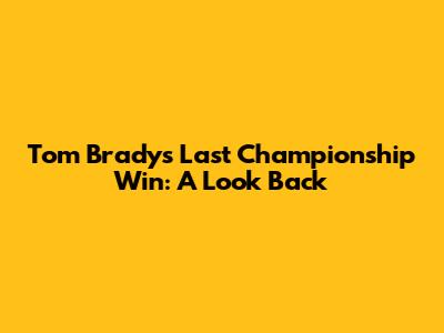 Tom Brady's Last Championship Win: A Look Back