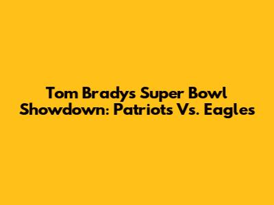 Tom Brady's Super Bowl Showdown: Patriots Vs. Eagles