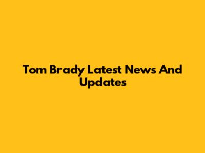 Tom Brady Latest News And Updates