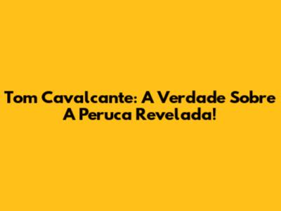 Tom Cavalcante: A Verdade Sobre A Peruca Revelada!