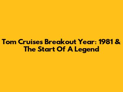 Tom Cruise's Breakout Year: 1981 & The Start Of A Legend