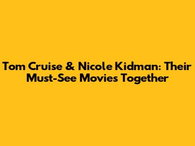Tom Cruise & Nicole Kidman: Their Must-See Movies Together