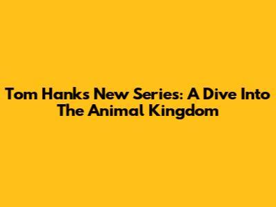Tom Hanks' New Series: A Dive Into The Animal Kingdom