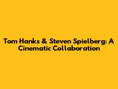 Tom Hanks & Steven Spielberg: A Cinematic Collaboration