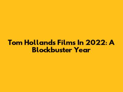 Tom Holland's Films In 2022: A Blockbuster Year