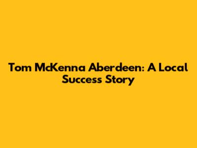 Tom McKenna Aberdeen: A Local Success Story