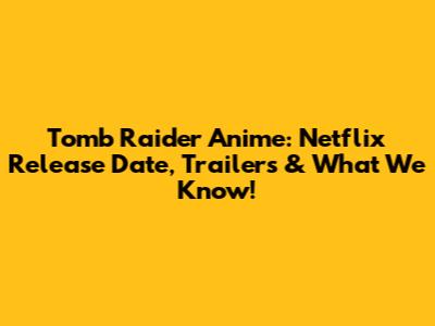 Tomb Raider Anime: Netflix Release Date, Trailers & What We Know!