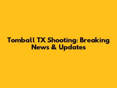 Tomball TX Shooting: Breaking News & Updates