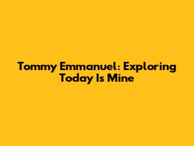 Tommy Emmanuel: Exploring 'Today Is Mine'