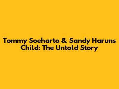 Tommy Soeharto & Sandy Harun's Child: The Untold Story