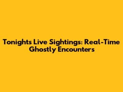 Tonight's Live Sightings: Real-Time Ghostly Encounters