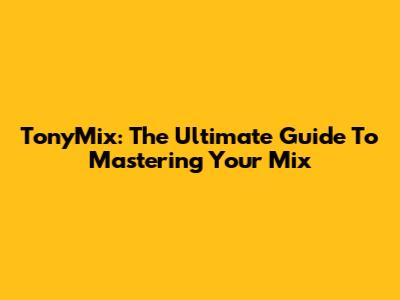 TonyMix: The Ultimate Guide To Mastering Your Mix