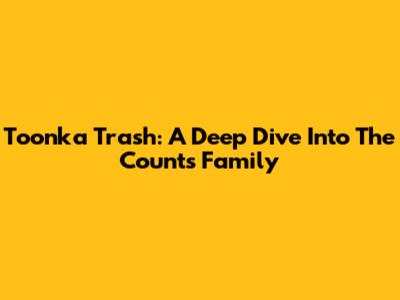 Toonka Trash: A Deep Dive Into The Count's Family