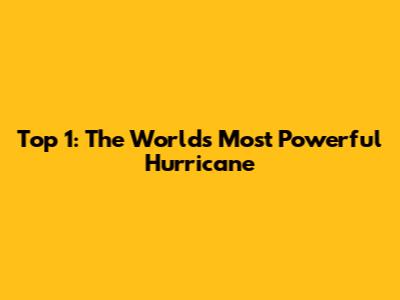 Top 1: The World's Most Powerful Hurricane