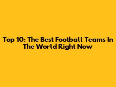 Top 10: The Best Football Teams In The World Right Now