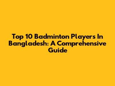 Top 10 Badminton Players In Bangladesh: A Comprehensive Guide