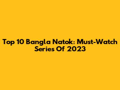 Top 10 Bangla Natok: Must-Watch Series Of 2023