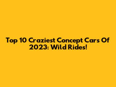 Top 10 Craziest Concept Cars Of 2023: Wild Rides!