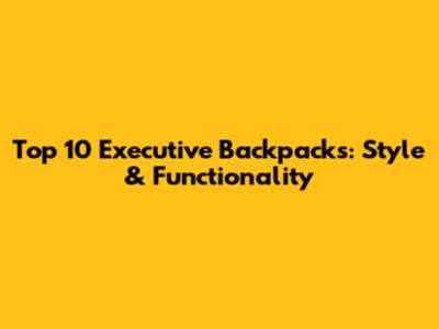 Top 10 Executive Backpacks: Style & Functionality