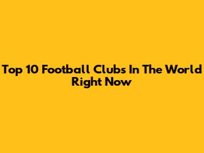 Top 10 Football Clubs In The World Right Now