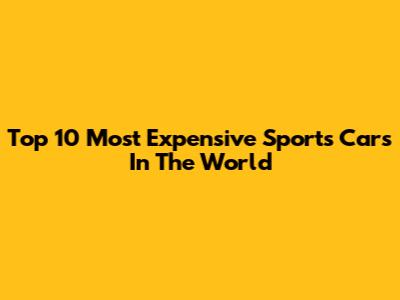 Top 10 Most Expensive Sports Cars In The World